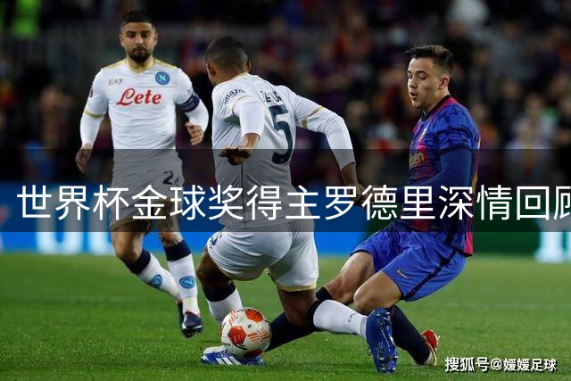 世界杯金球奖得主罗德里深情回顾与梅西的最终对决