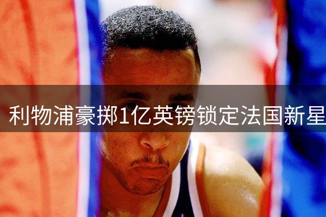 利物浦豪掷1亿英镑锁定法国新星 巴尔科拉转会谈判进入最后阶段