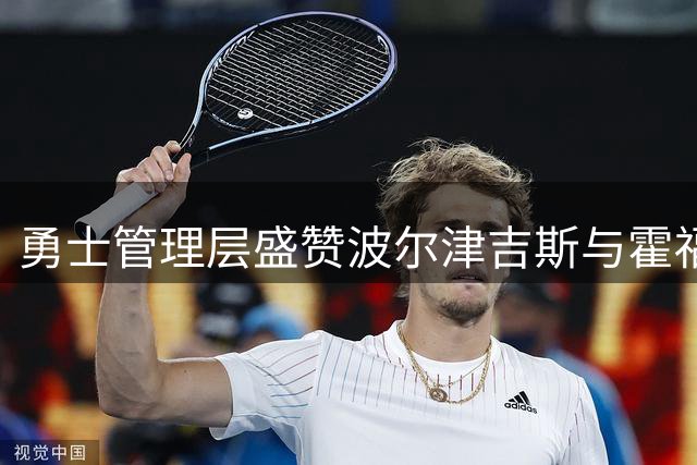 勇士管理层盛赞波尔津吉斯与霍福德续约 盛赞两人关键价值