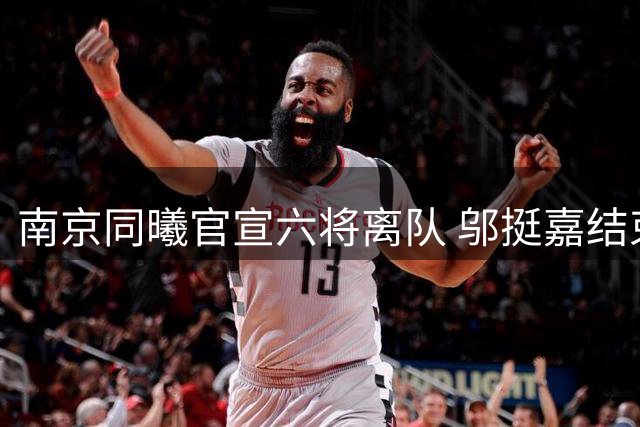 南京同曦官宣六将离队 邬挺嘉结束五年坚守魏一告别母队