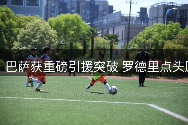 巴萨获重磅引援突破 罗德里点头愿转战诺坎普