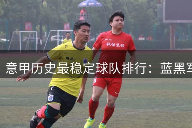 意甲历史最稳定球队排行：蓝黑军团创纪录领跑