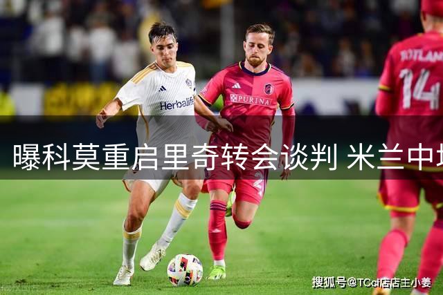 曝科莫重启里奇转会谈判 米兰中场转会形式待明确