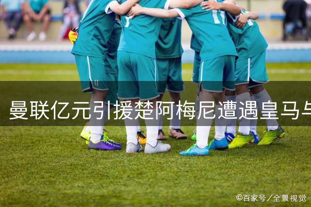 曼联亿元引援楚阿梅尼遭遇皇马与薪资双重阻碍