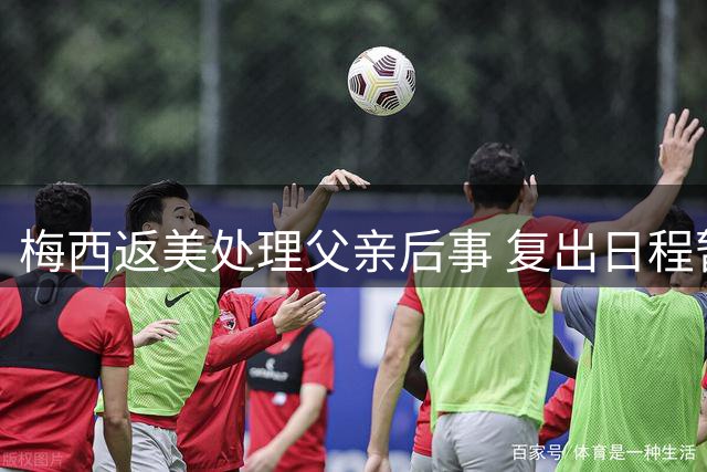 梅西返美处理父亲后事 复出日程暂未明确