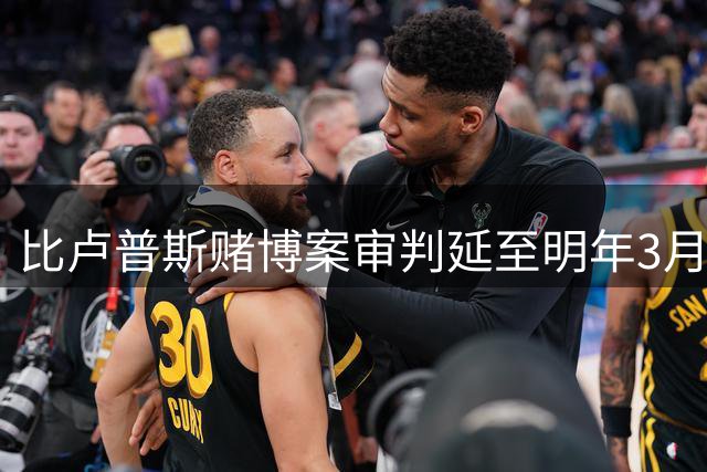 比卢普斯赌博案审判延至明年3月 庭审或持续一月