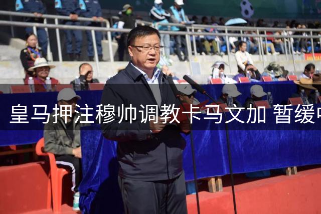 皇马押注穆帅调教卡马文加 暂缓中场引援计划