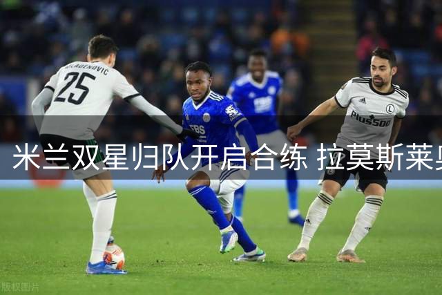 米兰双星归队开启合练 拉莫斯莱奥备战季前关键战