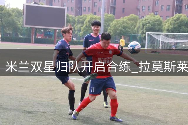 米兰双星归队开启合练 拉莫斯莱奥备战季前关键战