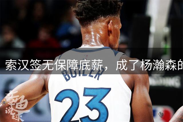 索汉签无保障底薪，成了杨瀚森的什么队友？