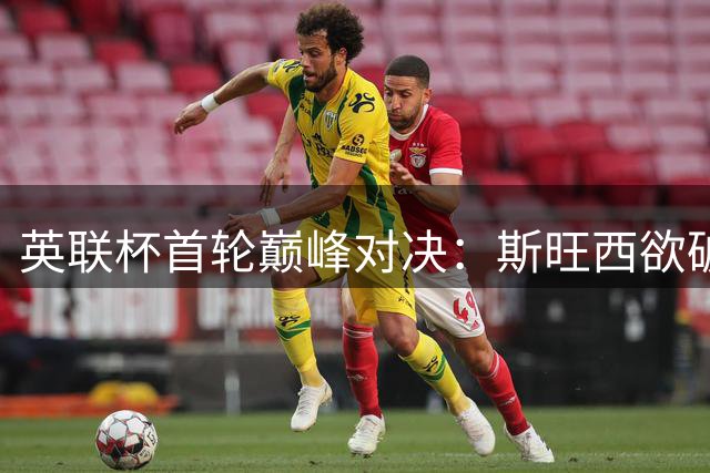 英联杯首轮巅峰对决：斯旺西欲破十年魔咒 伯明翰低调启程