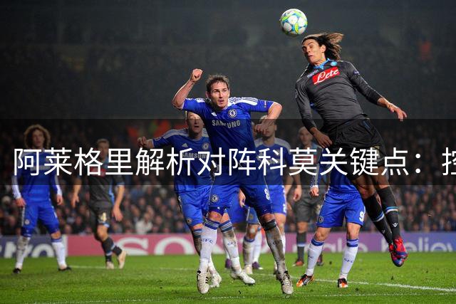 阿莱格里解析对阵科莫关键点：控球较量将成为胜负手