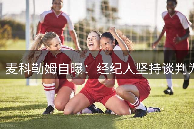 麦科勒姆自曝：经纪人坚持谈判为其多赚900万美元合同
