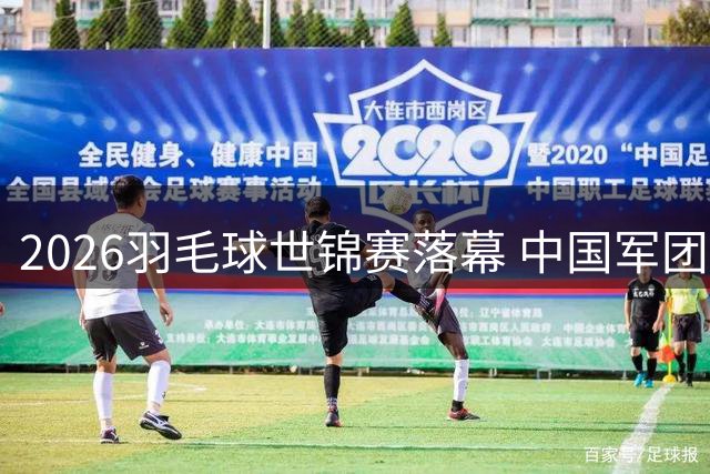 2026羽毛球世锦赛落幕 中国军团收获1金2银3铜
