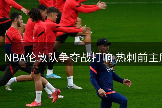 NBA伦敦队争夺战打响 热刺前主席莱维对阵老东家