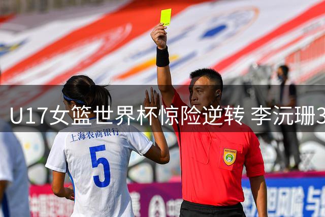 U17女篮世界杯惊险逆转 李沅珊30分+制胜罚球力克斯洛文尼亚